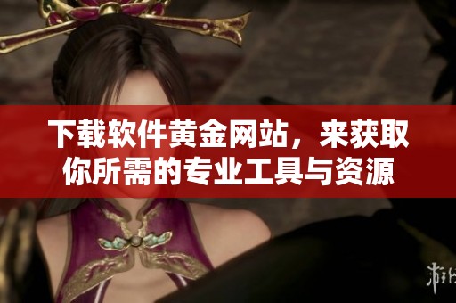 下载软件黄金网站，来获取你所需的专业工具与资源