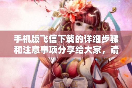 手机版飞信下载的详细步骤和注意事项分享给大家，请大家认真阅读了解