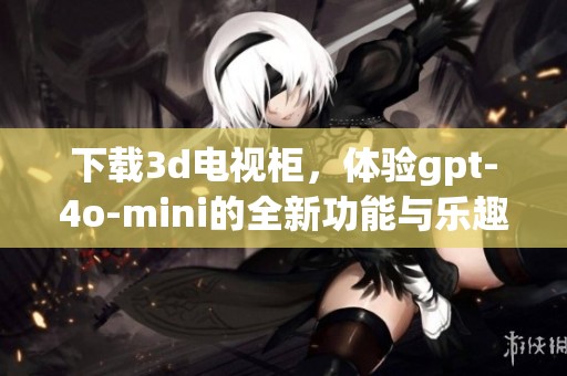 下载**电视柜，体验gpt-4o-mini的全新功能与乐趣