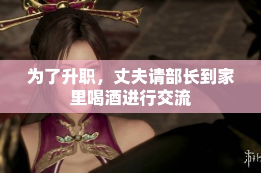 为了升职，丈夫请部长到家里喝酒进行交流