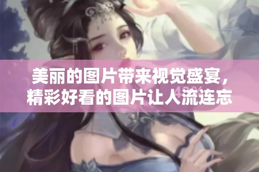 美丽的图片带来视觉盛宴，精彩好看的图片让人流连忘返。