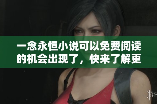 一念永恒小说可以免费阅读的机会出现了，快来了解更多精彩内容吧！