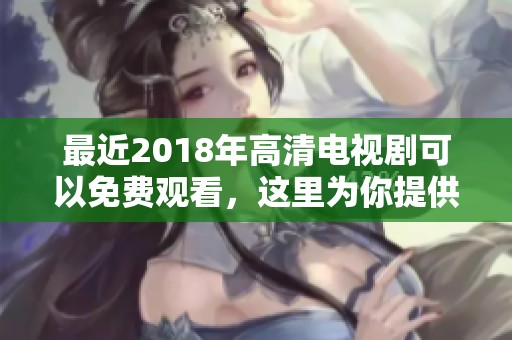 最近2018年高清电视剧可以免费观看，这里为你提供最新的资源信息