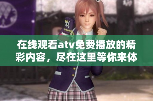 在线观看atv免费播放的精彩内容，尽在这里等你来体验