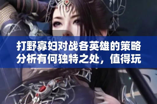 打野寡妇对战各英雄的策略分析有何独特之处，值得玩家关注吗
