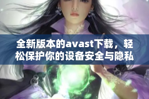 全新版本的**ast下载，轻松保护你的设备安全与隐私！