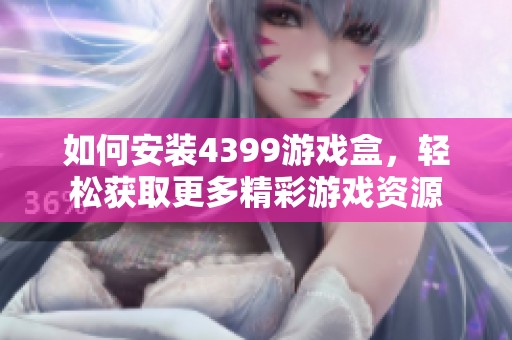 如何安装4399游戏盒，轻松获取更多精彩游戏资源