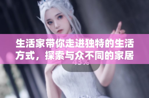 生活家带你走进独特的生活方式，探索与众不同的家居理念
