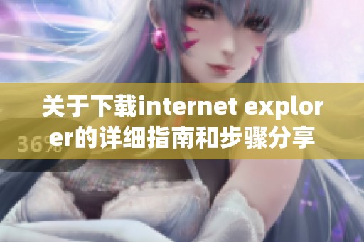 关于下载internet explorer的详细指南和步骤分享
