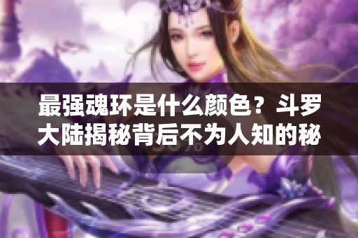 最强魂环是什么颜色？斗罗大陆揭秘背后不为人知的秘密
