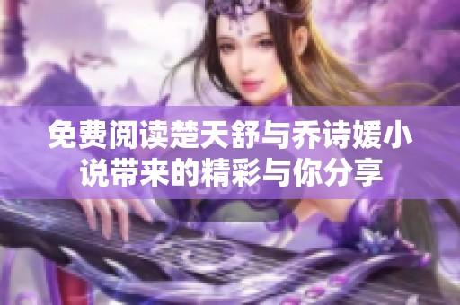 免费阅读楚天舒与乔诗媛小说带来的精彩与你分享