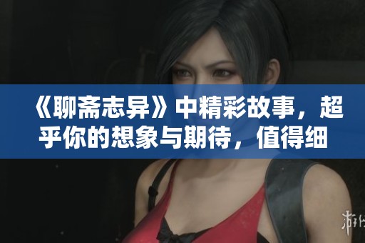 《聊斋志异》中精彩故事，超乎你的想象与期待，值得细细品味与回味。