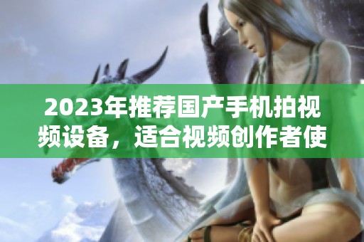 2023年推荐国产手机拍视频设备，适合视频创作者使用的型号汇总