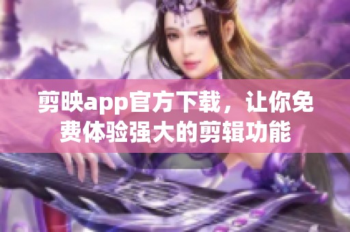 剪映app官方下载，让你免费体验强大的剪辑功能