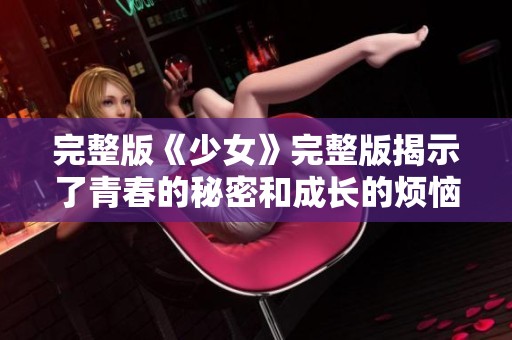 完整版《少女》完整版揭示了青春的秘密和成长的烦恼