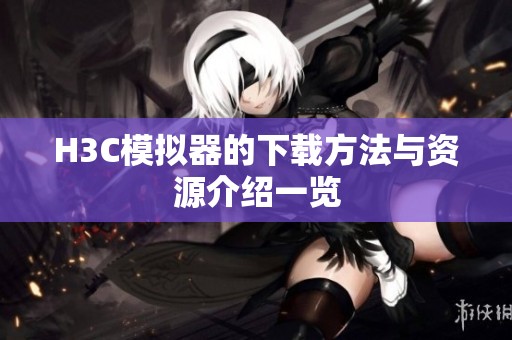 H3C模拟器的下载方法与资源介绍一览