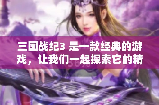 三国战纪3 是一款经典的游戏，让我们一起探索它的精彩世界吧