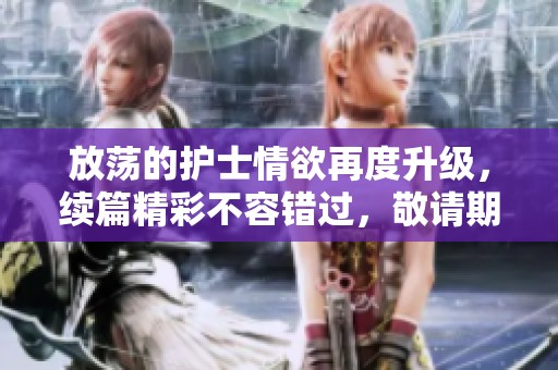 放荡的护士情欲再度升级，续篇精彩不容错过，敬请期待。