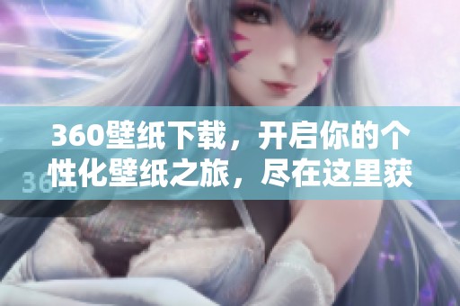 360壁纸下载，开启你的个性化壁纸之旅，尽在这里获取高清壁纸。