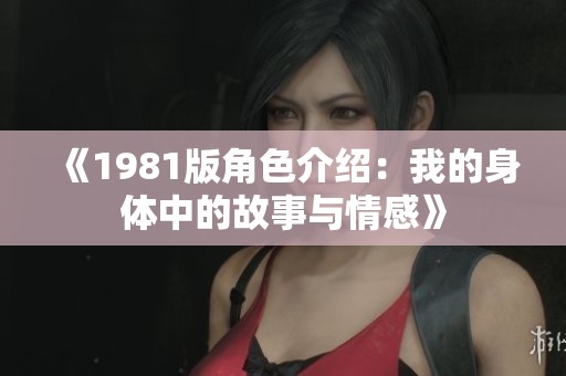 《1981版角色介绍：我的身体中的故事与情感》