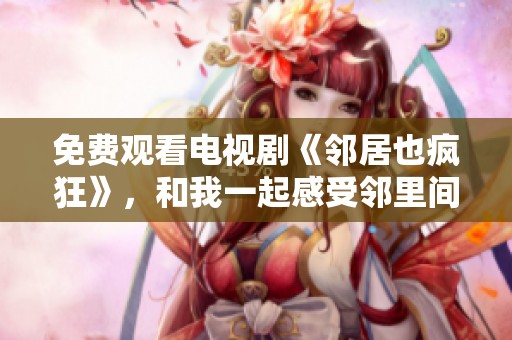 免费观看电视剧《邻居也疯狂》，和我一起感受邻里间的奇妙故事吧！