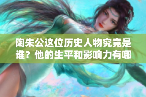 陶朱公这位历史人物究竟是谁？他的生平和影响力有哪些？