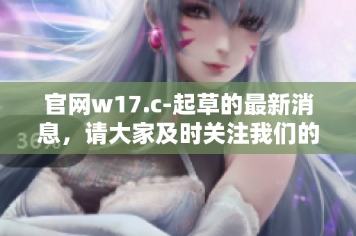 官网w17.c-起草的最新消息，请大家及时关注我们的动态与更新内容