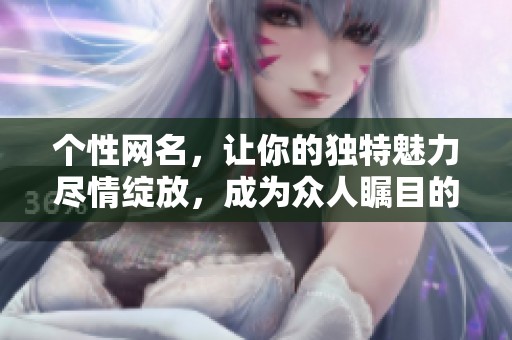 个性网名，让你的独特魅力尽情绽放，成为众人瞩目的焦点