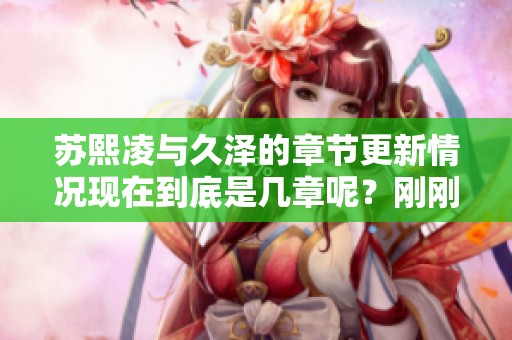 苏熙凌与久泽的章节更新情况现在到底是几章呢？刚刚更新到多少章节呢？