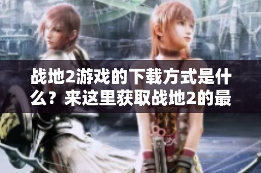 战地2游戏的下载方式是什么？来这里获取战地2的最新下载链接吧！