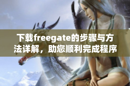 下载freegate的步骤与方法详解，助您顺利完成程序的获取与安装
