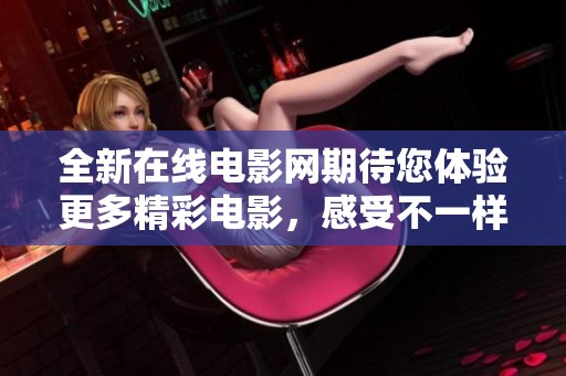 全新在线电影网期待您体验更多精彩电影，感受不一样的观影乐趣！