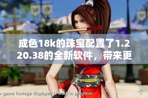 成色18k的珠宝配置了1.220.38的全新软件，带来更好的使用体验