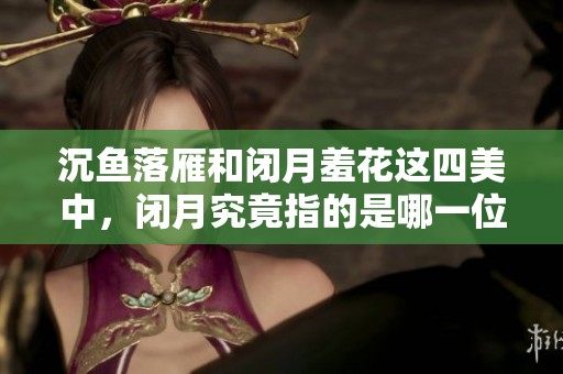 沉鱼落雁和闭月羞花这四美中，闭月究竟指的是哪一位女子呢