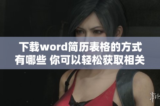 下载word简历表格的方式有哪些 你可以轻松获取相关资料