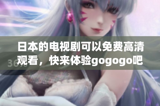 日本的电视剧可以免费高清观看，快来体验gogogo吧！