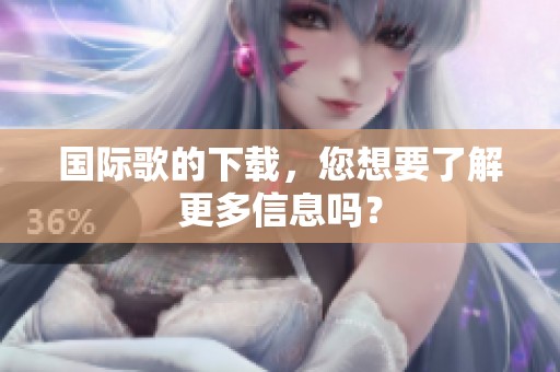 国际歌的下载，您想要了解更多信息吗？