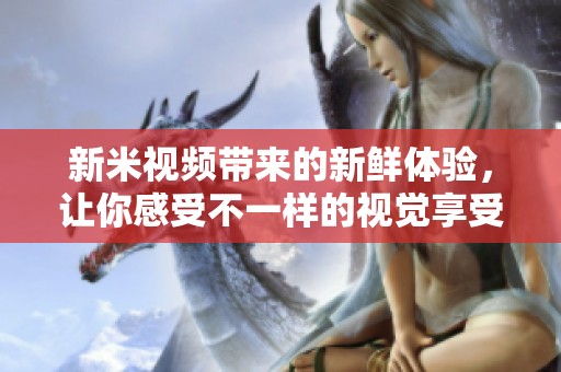 新米视频带来的新鲜体验，让你感受不一样的视觉享受