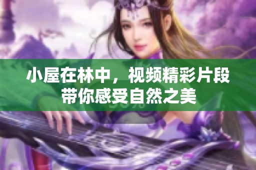 小屋在林中，视频精彩片段带你感受自然之美