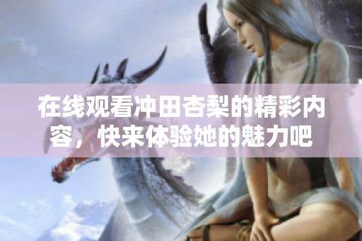 在线观看冲田杏梨的精彩内容，快来体验她的魅力吧