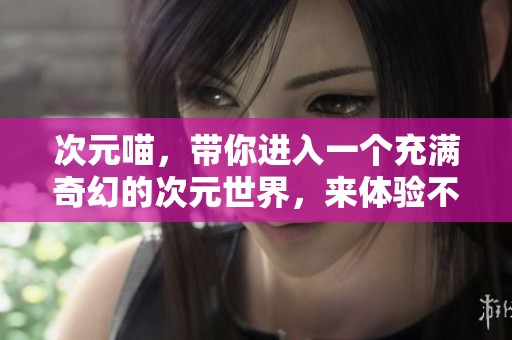 次元喵，带你进入一个充满奇幻的次元世界，来体验不一样的冒险吧！