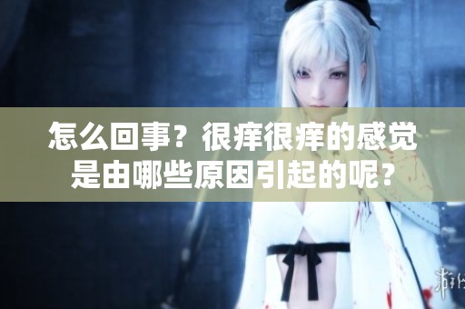 怎么回事？很痒很痒的感觉是由哪些原因引起的呢？