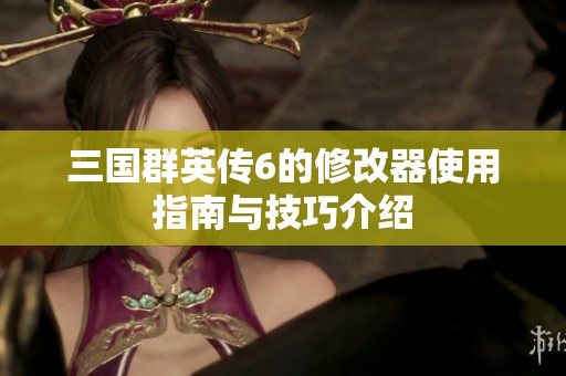 三国群英传6的修改器使用指南与技巧介绍