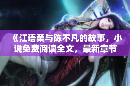 《江语柔与陈不凡的故事，小说免费阅读全文，最新章节更新！》