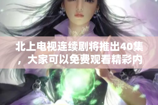 北上电视连续剧将推出40集，大家可以免费观看精彩内容