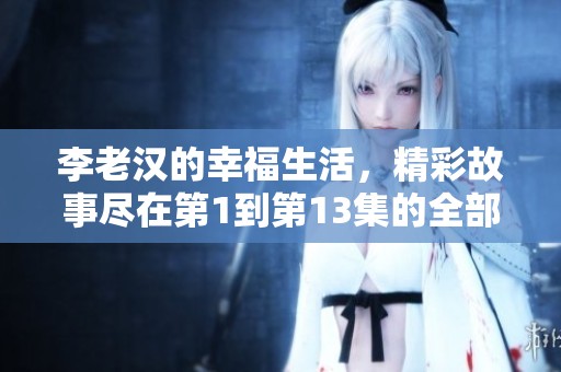 李老汉的幸福生活，精彩故事尽在第1到第13集的全部内容中