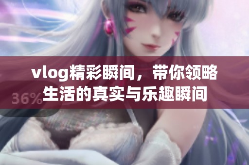 vlog精彩瞬间，带你领略生活的真实与乐趣瞬间