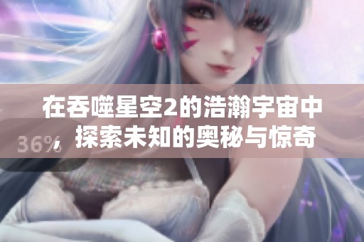 在吞噬星空2的浩瀚宇宙中，探索未知的奥秘与惊奇