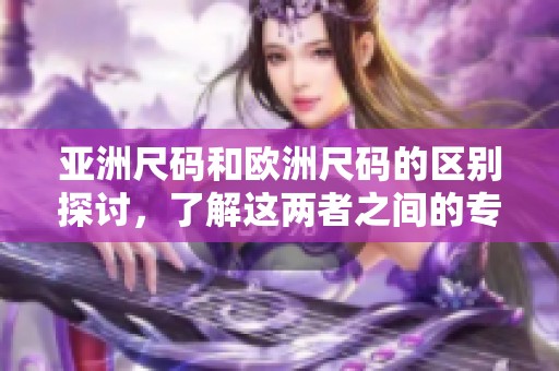 亚洲尺码和欧洲尺码的区别探讨，了解这两者之间的专线联系
