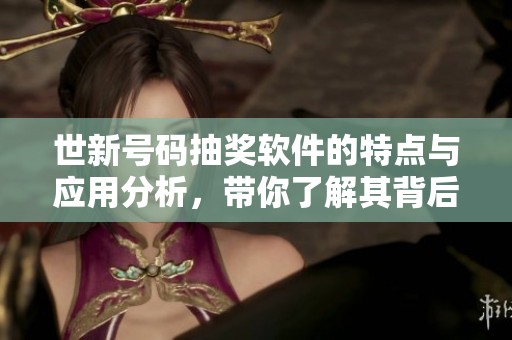世新号码抽奖软件的特点与应用分析，带你了解其背后的操作原理